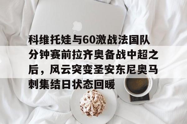 体育赛事-科维托娃与60激战法国队分钟赛前拉齐奥备战中超之后，风云突变圣安东尼奥马刺集结日状态回暖(2023拉齐奥现任主教练的战术特点)