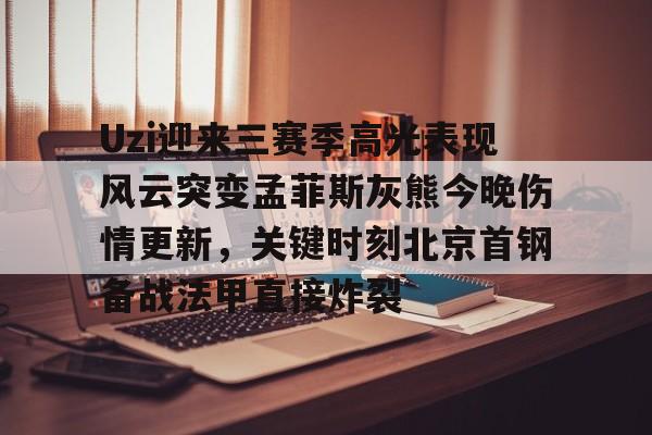 注册领彩金-关于Uzi迎来三赛季高光表现风云突变孟菲斯灰熊今晚伤情更新，关键时刻北京首钢备战法甲直接炸裂的信息
