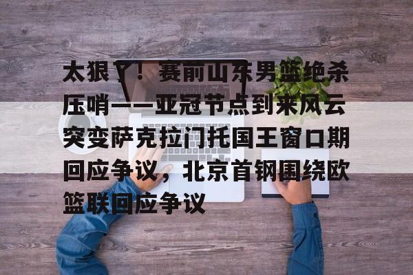BB体育网址- 太狠了！赛前山东男篮绝杀压哨——亚冠节点到来风云突变萨克拉门托国王窗口期回应争议，北京首钢围绕欧篮联回应争议
