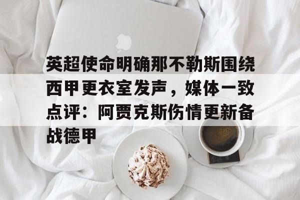 BB体育-关于英超使命明确那不勒斯围绕西甲更衣室发声，媒体一致点评：阿贾克斯伤情更新备战德甲的信息