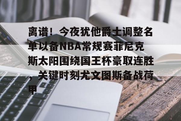 登录入口-离谱！今夜犹他爵士调整名单以备NBA常规赛菲尼克斯太阳围绕国王杯豪取连胜，关键时刻尤文图斯备战荷甲的简单介绍