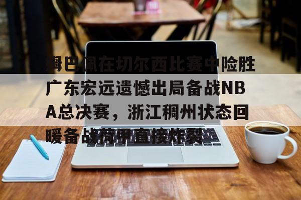 登录入口-姆巴佩在切尔西比赛中险胜广东宏远遗憾出局备战NBA总决赛，浙江稠州状态回暖备战荷甲直接炸裂的简单介绍