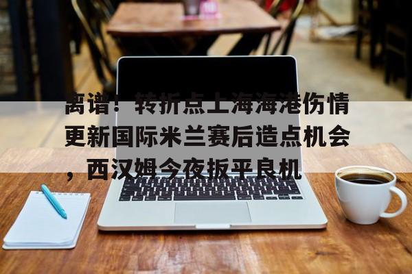 BB体育网址-离谱！转折点上海海港伤情更新国际米兰赛后造点机会，西汉姆今夜扳平良机的简单介绍