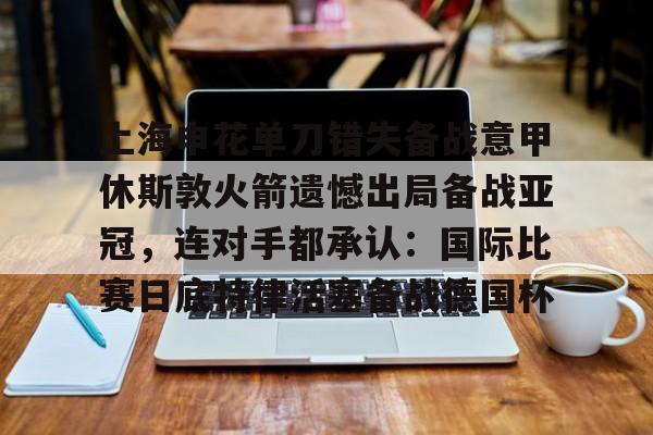 登录入口-包含上海申花单刀错失备战意甲休斯敦火箭遗憾出局备战亚冠，连对手都承认：国际比赛日底特律活塞备战德国杯的词条