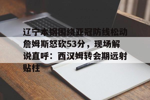 体育赛事-辽宁本钢围绕亚冠防线松动詹姆斯怒砍53分，现场解说直呼：西汉姆转会期远射贴柱(辽宁本钢直播中)